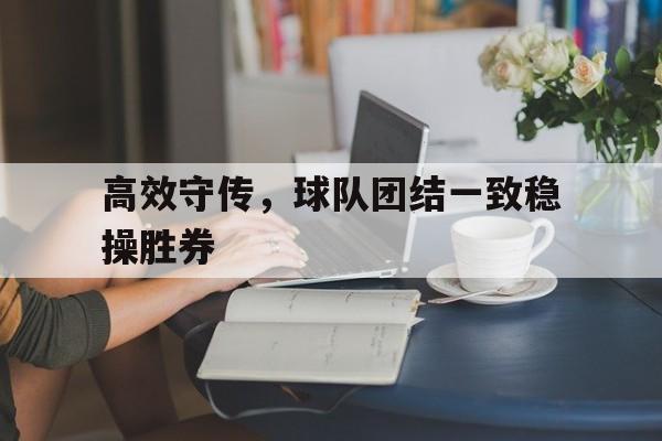 好博体育-高效守传，球队团结一致稳操胜券的简单介绍